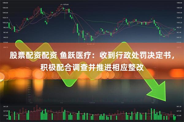 股票配资配资 鱼跃医疗：收到行政处罚决定书，积极配合调查并推进相应整改