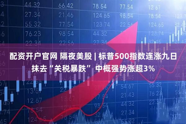 配资开户官网 隔夜美股 | 标普500指数连涨九日抹去“关税暴跌” 中概强势涨超3%