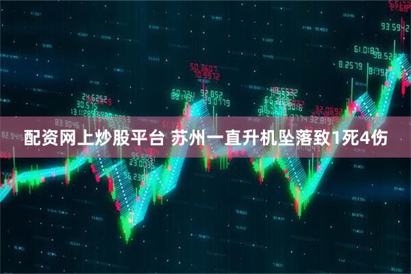 配资网上炒股平台 苏州一直升机坠落致1死4伤