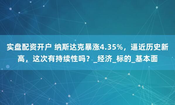 实盘配资开户 纳斯达克暴涨4.35%，逼近历史新高，这次有持续性吗？_经济_标的_基本面
