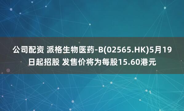 公司配资 派格生物医药-B(02565.HK)5月19日起招股 发售价将为每股15.60港元