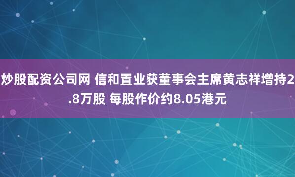 炒股配资公司网 信和置业获董事会主席黄志祥增持2.8万股 每股作价约8.05港元