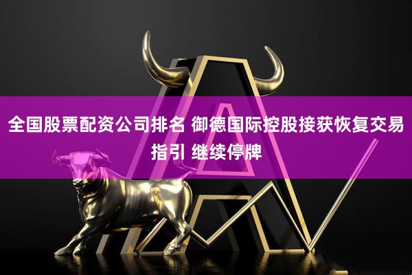 全国股票配资公司排名 御德国际控股接获恢复交易指引 继续停牌