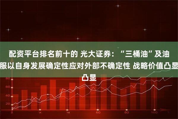 配资平台排名前十的 光大证券：“三桶油”及油服以自身发展确定性应对外部不确定性 战略价值凸显