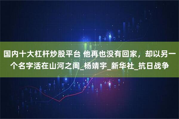 国内十大杠杆炒股平台 他再也没有回家，却以另一个名字活在山河之间_杨靖宇_新华社_抗日战争