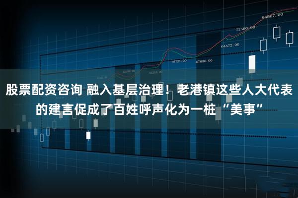 股票配资咨询 融入基层治理！老港镇这些人大代表的建言促成了百姓呼声化为一桩 “美事”