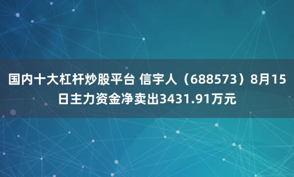 国内十大杠杆炒股平台 信宇人（688573）8月15日主力资金净卖出3431.91万元