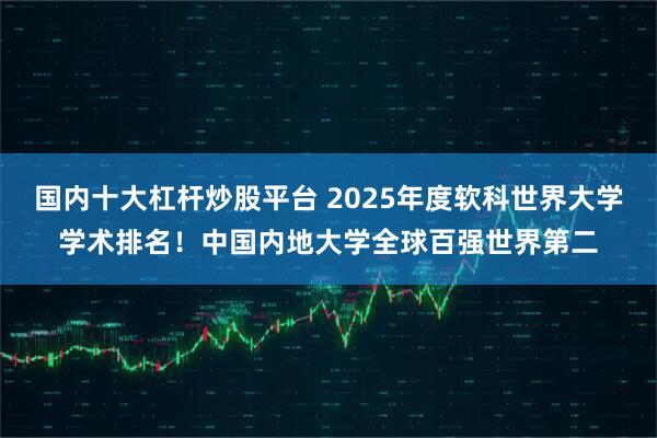 国内十大杠杆炒股平台 2025年度软科世界大学学术排名！中国内地大学全球百强世界第二