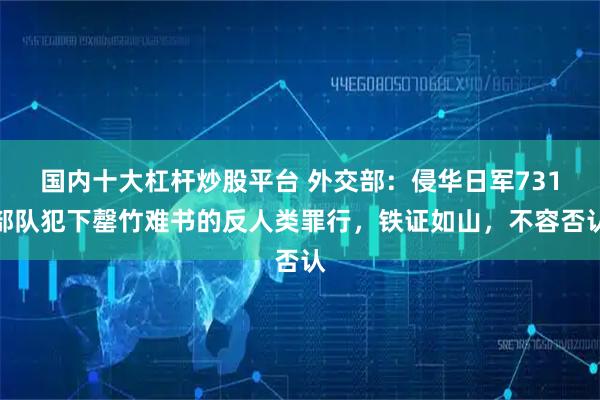 国内十大杠杆炒股平台 外交部：侵华日军731部队犯下罄竹难书的反人类罪行，铁证如山，不容否认