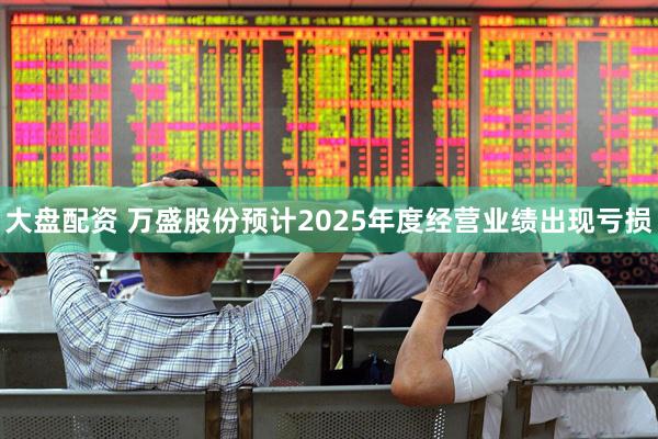 大盘配资 万盛股份预计2025年度经营业绩出现亏损