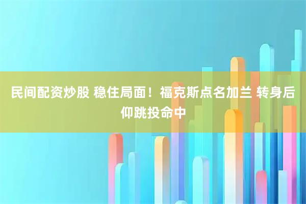 民间配资炒股 稳住局面！福克斯点名加兰 转身后仰跳投命中