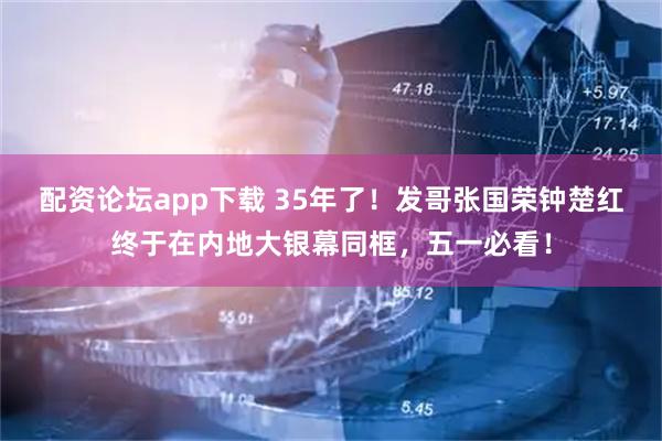 配资论坛app下载 35年了！发哥张国荣钟楚红终于在内地大银幕同框，五一必看！