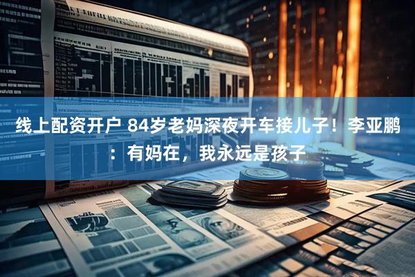 线上配资开户 84岁老妈深夜开车接儿子！李亚鹏：有妈在，我永远是孩子