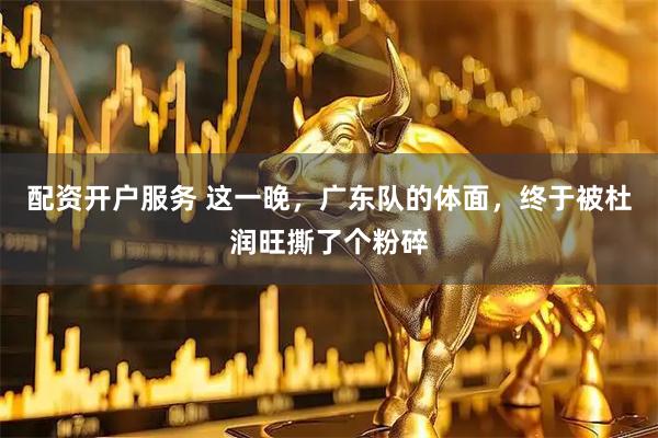 配资开户服务 这一晚，广东队的体面，终于被杜润旺撕了个粉碎