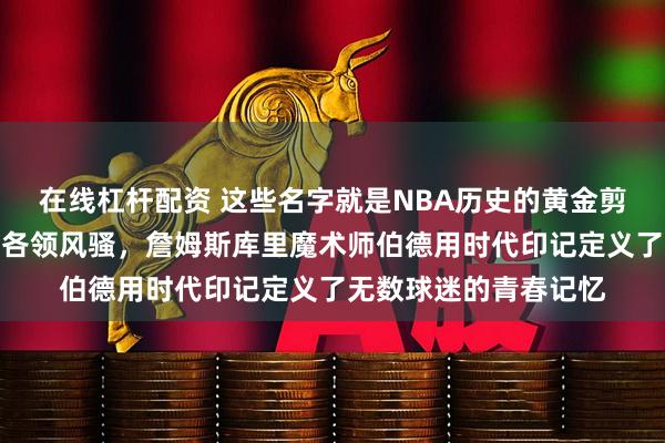在线杠杆配资 这些名字就是NBA历史的黄金剪影，乔丹科比拉塞尔各领风骚，詹姆斯库里魔术师伯德用时代印记定义了无数球迷的青春记忆