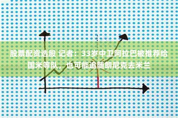 股票配资选股 记者：33岁中卫阿拉巴被推荐给国米等队，也可能追随朗尼克去米兰