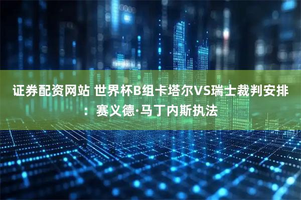 证券配资网站 世界杯B组卡塔尔VS瑞士裁判安排：赛义德·马丁内斯执法