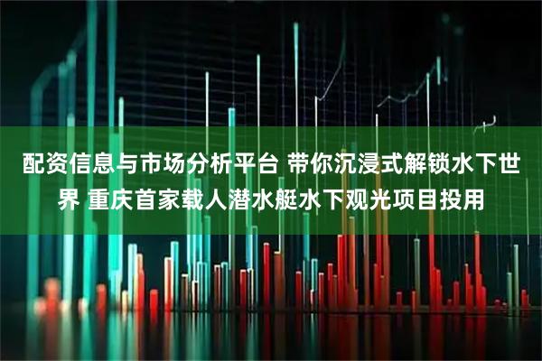 配资信息与市场分析平台 带你沉浸式解锁水下世界 重庆首家载人潜水艇水下观光项目投用