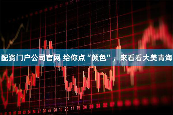 配资门户公司官网 给你点“颜色”，来看看大美青海
