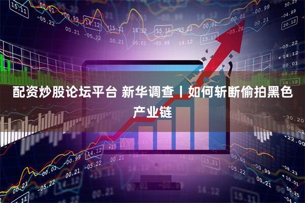 配资炒股论坛平台 新华调查丨如何斩断偷拍黑色产业链