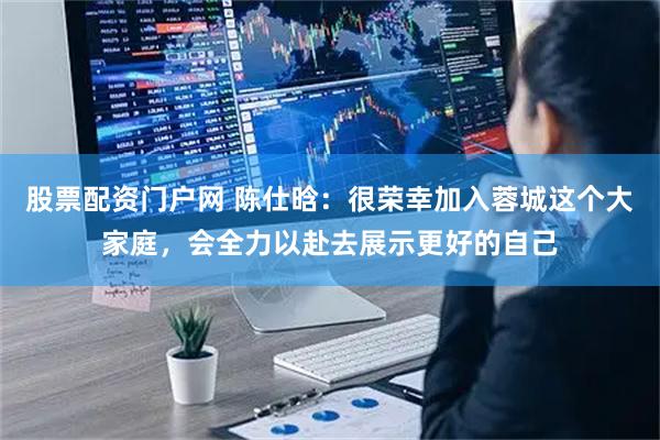 股票配资门户网 陈仕晗：很荣幸加入蓉城这个大家庭，会全力以赴去展示更好的自己