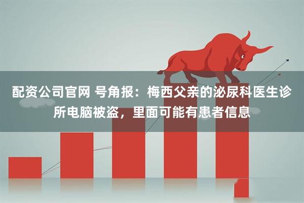 配资公司官网 号角报：梅西父亲的泌尿科医生诊所电脑被盗，里面可能有患者信息