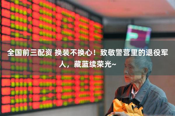 全国前三配资 换装不换心！致敬警营里的退役军人，藏蓝续荣光~