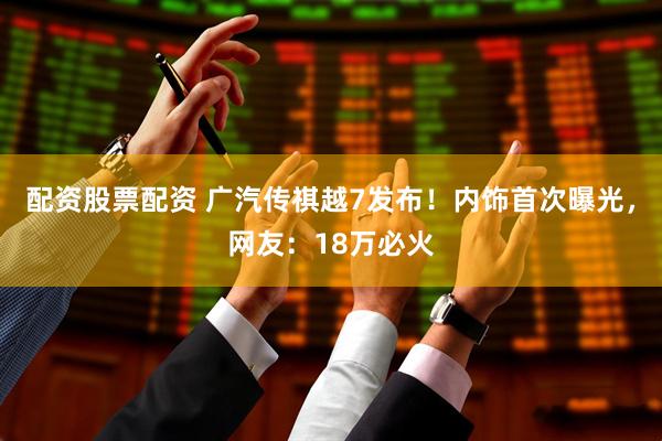 配资股票配资 广汽传祺越7发布！内饰首次曝光，网友：18万必火