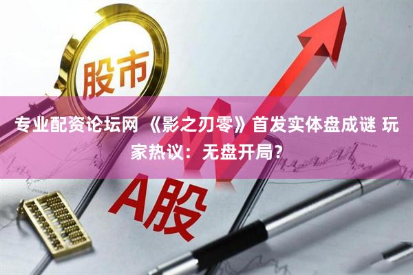 专业配资论坛网 《影之刃零》首发实体盘成谜 玩家热议：无盘开局？