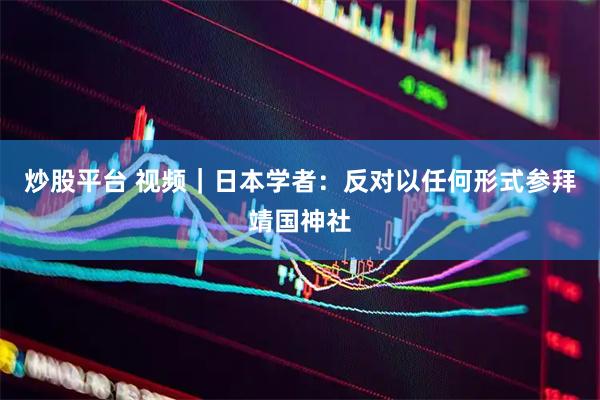 炒股平台 视频｜日本学者：反对以任何形式参拜靖国神社