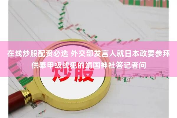 在线炒股配资必选 外交部发言人就日本政要参拜供奉甲级战犯的靖国神社答记者问